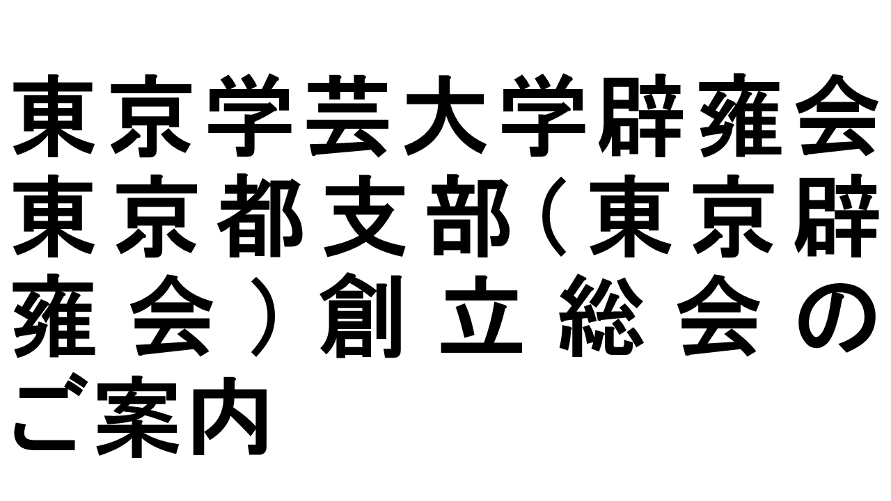 東京学芸大学辟雍会東京都支部（東京辟雍会）創立総会のご案内